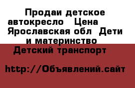 Продаи детское автокресло › Цена ­ 10 - Ярославская обл. Дети и материнство » Детский транспорт   